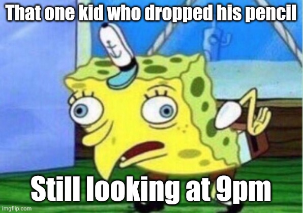 Mocking Spongebob Meme | That one kid who dropped his pencil; Still looking at 9pm | image tagged in memes,mocking spongebob | made w/ Imgflip meme maker