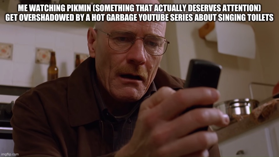 I want to say unspeakable things about the creator of skibidi toilet | ME WATCHING PIKMIN (SOMETHING THAT ACTUALLY DESERVES ATTENTION) GET OVERSHADOWED BY A HOT GARBAGE YOUTUBE SERIES ABOUT SINGING TOILETS | image tagged in walter white on his phone | made w/ Imgflip meme maker