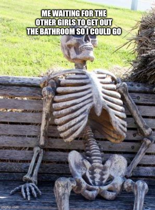 Waiting Skeleton | ME WAITING FOR THE OTHER GIRLS TO GET OUT THE BATHROOM SO I COULD GO | image tagged in memes,waiting skeleton | made w/ Imgflip meme maker