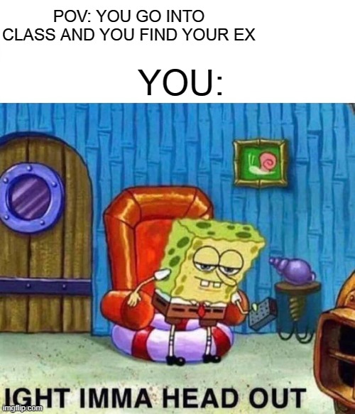 Never happened to me, but... if you broke up with your school girl, boi, you dead. | POV: YOU GO INTO CLASS AND YOU FIND YOUR EX; YOU: | image tagged in memes,spongebob ight imma head out | made w/ Imgflip meme maker