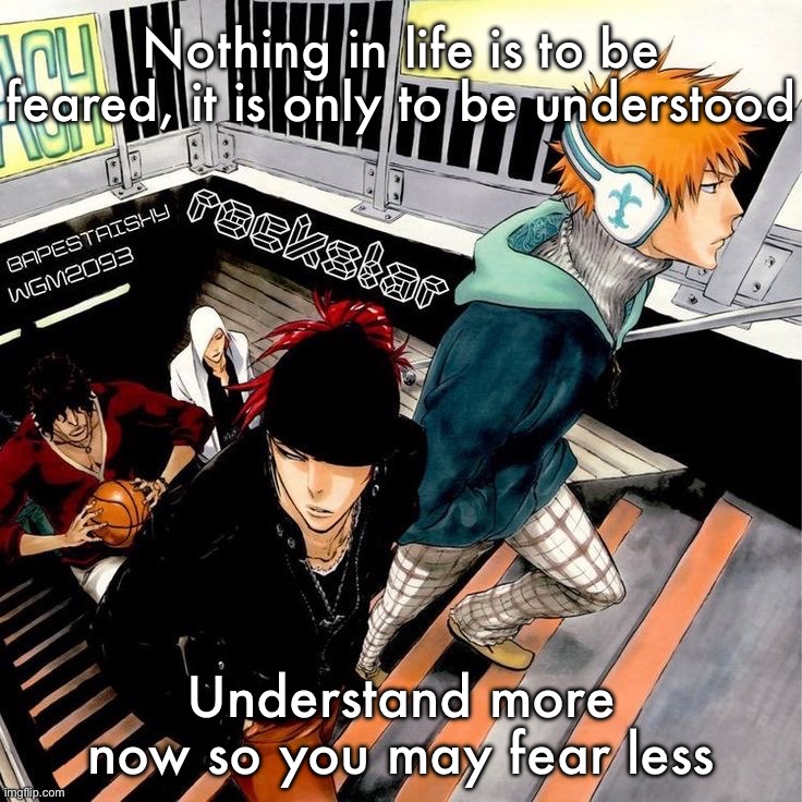 Shirt yourself | Nothing in life is to be feared, it is only to be understood; Understand more now so you may fear less | image tagged in bleach | made w/ Imgflip meme maker