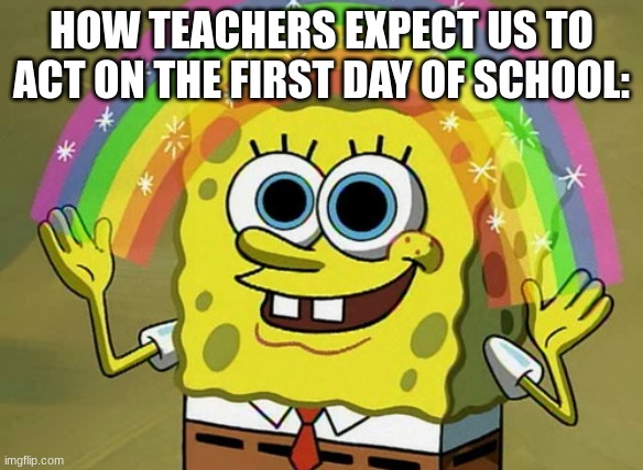 meme | HOW TEACHERS EXPECT US TO ACT ON THE FIRST DAY OF SCHOOL: | image tagged in memes,imagination spongebob | made w/ Imgflip meme maker