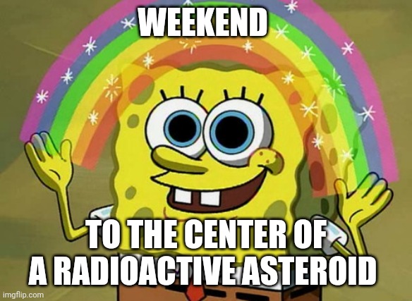 Very relaxing weekend | WEEKEND; TO THE CENTER OF A RADIOACTIVE ASTEROID | image tagged in memes,imagination spongebob | made w/ Imgflip meme maker