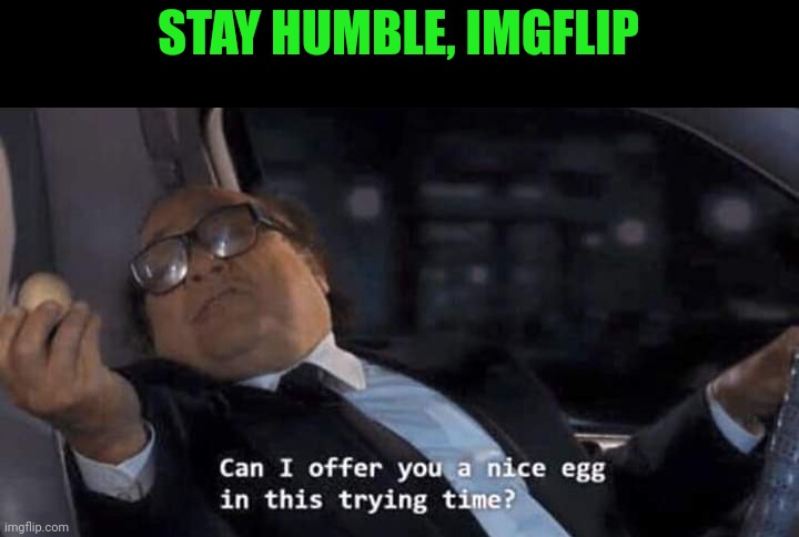 Can I offer you a nice egg in this trying time? | STAY HUMBLE, IMGFLIP | image tagged in can i offer you a nice egg in this trying time | made w/ Imgflip meme maker