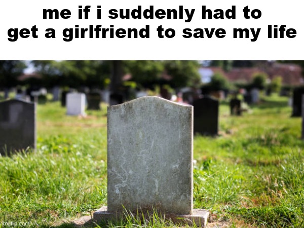 man im dead | me if i suddenly had to get a girlfriend to save my life | image tagged in dead,funny,memes | made w/ Imgflip meme maker