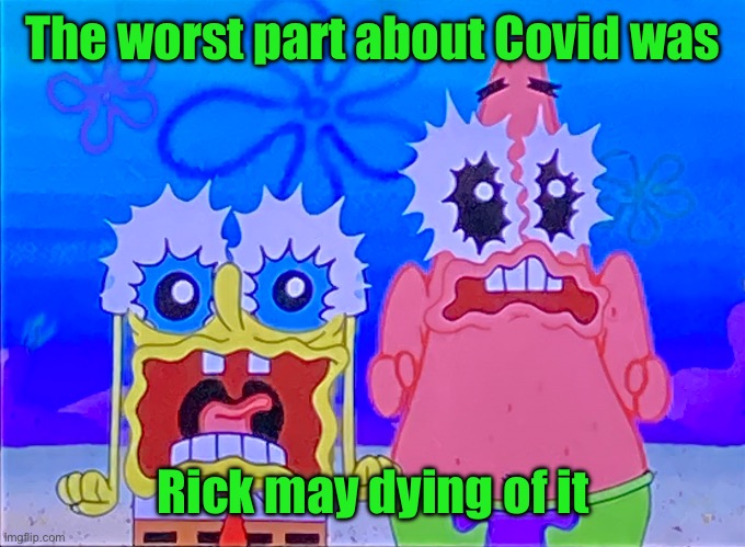 R.I.P | The worst part about Covid was; Rick may dying of it | image tagged in scare spongboob and patrichard | made w/ Imgflip meme maker