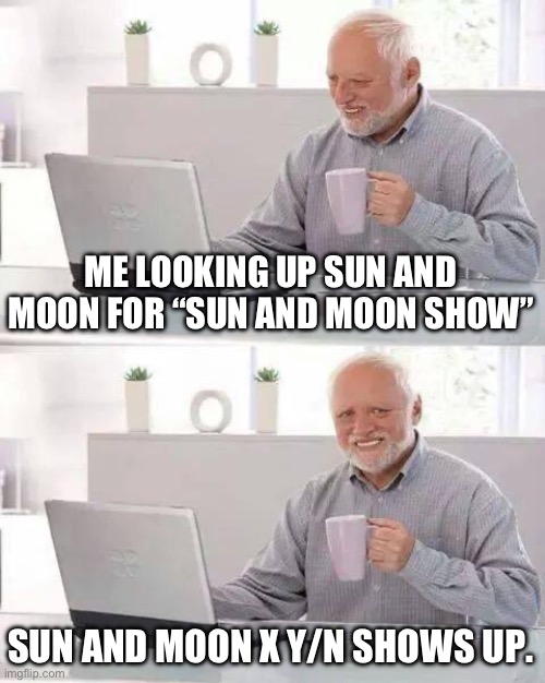 Happened on YouTube, made me sad. | ME LOOKING UP SUN AND MOON FOR “SUN AND MOON SHOW”; SUN AND MOON X Y/N SHOWS UP. | image tagged in memes,hide the pain harold | made w/ Imgflip meme maker