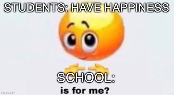Why must kids suffer ?? | STUDENTS: HAVE HAPPINESS; SCHOOL: | image tagged in is for me | made w/ Imgflip meme maker