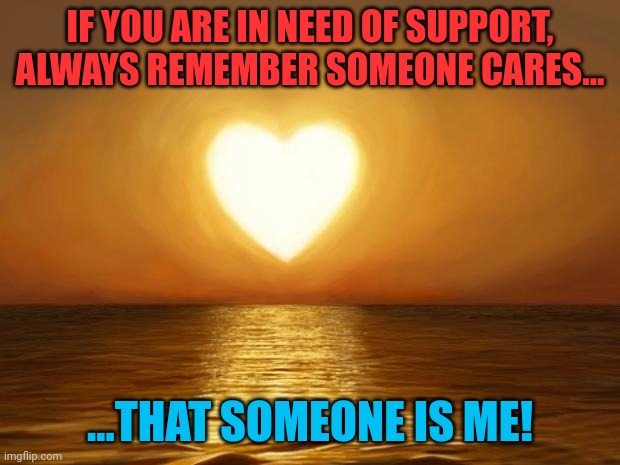 I do care! | IF YOU ARE IN NEED OF SUPPORT, ALWAYS REMEMBER SOMEONE CARES... ...THAT SOMEONE IS ME! | image tagged in love,wholesome | made w/ Imgflip meme maker