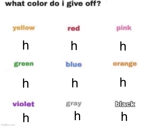what color do i give off blank | h; h; h; h; h; h; h; h; h | image tagged in what color do i give off blank | made w/ Imgflip meme maker
