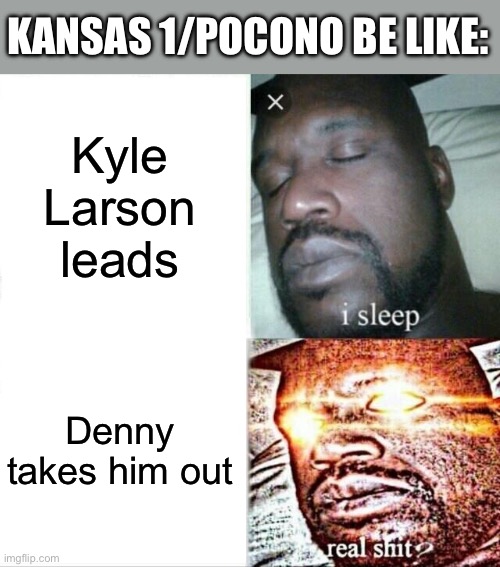 Sleeping Shaq | KANSAS 1/POCONO BE LIKE:; Kyle Larson leads; Denny takes him out | image tagged in memes,sleeping shaq | made w/ Imgflip meme maker