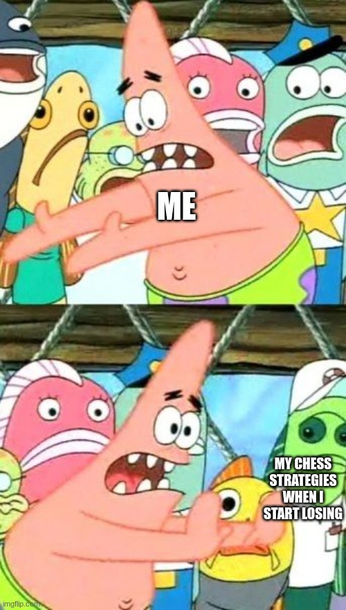 Put It Somewhere Else Patrick | ME; MY CHESS STRATEGIES WHEN I START LOSING | image tagged in memes,put it somewhere else patrick | made w/ Imgflip meme maker