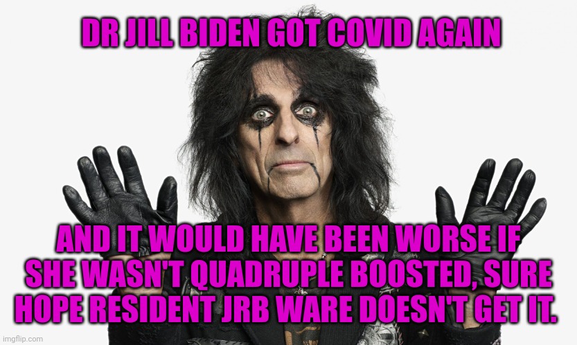 Get your boosters, the election variant is contagious... | DR JILL BIDEN GOT COVID AGAIN; AND IT WOULD HAVE BEEN WORSE IF SHE WASN'T QUADRUPLE BOOSTED, SURE HOPE RESIDENT JRB WARE DOESN'T GET IT. | image tagged in alice cooper,commies,covid-19,dr jill biden | made w/ Imgflip meme maker