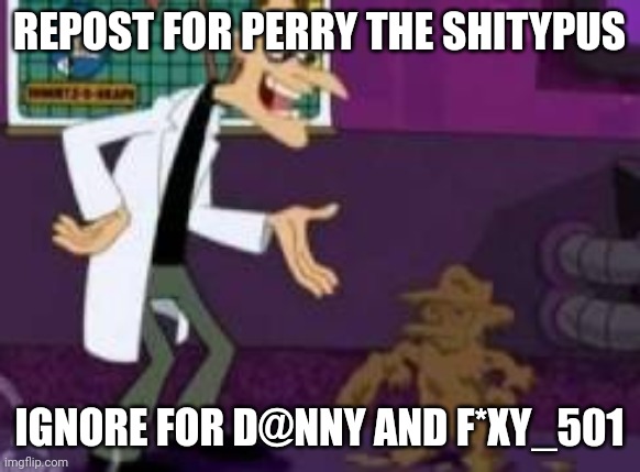 Perry the shitypus | REPOST FOR PERRY THE SHITYPUS; IGNORE FOR D@NNY AND F*XY_501 | image tagged in perry the shitypus | made w/ Imgflip meme maker