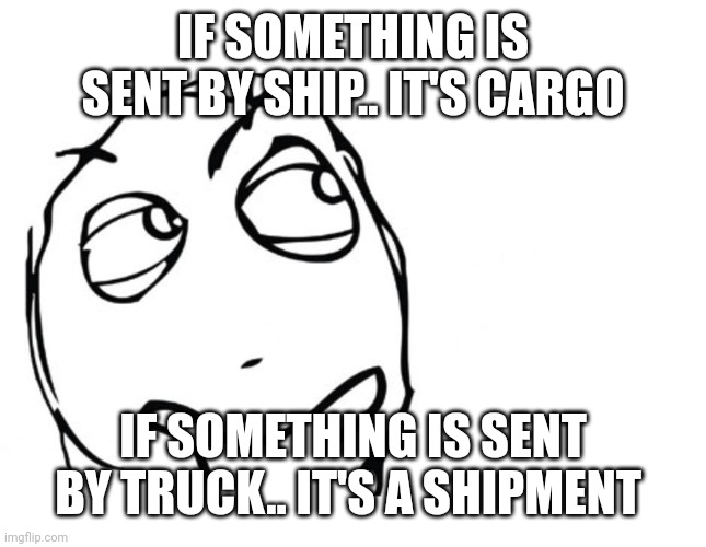 hmmm | IF SOMETHING IS SENT BY SHIP.. IT'S CARGO; IF SOMETHING IS SENT BY TRUCK.. IT'S A SHIPMENT | image tagged in hmmm | made w/ Imgflip meme maker