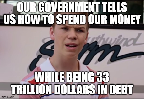 I know how to spend my money. My government doesn't. Make it make sense. | OUR GOVERNMENT TELLS US HOW TO SPEND OUR MONEY; WHILE BEING 33 TRILLION DOLLARS IN DEBT | image tagged in you guys are getting paid | made w/ Imgflip meme maker