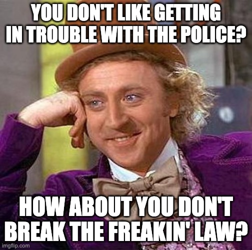 Hold Yourself Accountable | YOU DON'T LIKE GETTING IN TROUBLE WITH THE POLICE? HOW ABOUT YOU DON'T BREAK THE FREAKIN' LAW? | image tagged in memes,creepy condescending wonka | made w/ Imgflip meme maker