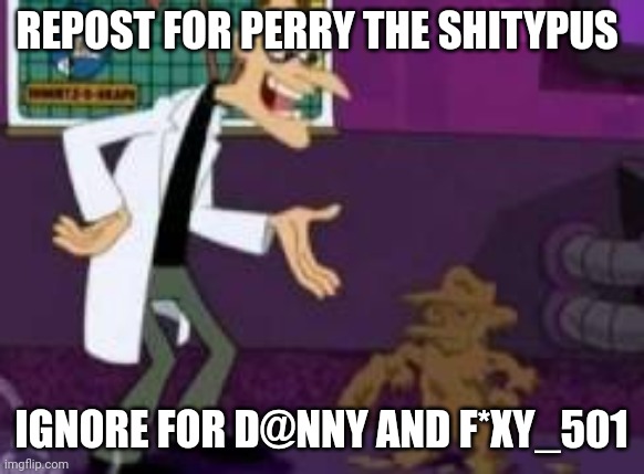 Reposted | REPOST FOR PERRY THE SHITYPUS; IGNORE FOR D@NNY AND F*XY_501 | image tagged in perry the shitypus | made w/ Imgflip meme maker
