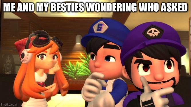 Seriously who asked? | ME AND MY BESTIES WONDERING WHO ASKED | image tagged in my bros wonder,smg4,smg3,meggy spletzer | made w/ Imgflip meme maker