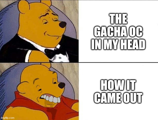 is this appropriate for the gacha ocs stream? | THE GACHA OC IN MY HEAD; HOW IT CAME OUT | image tagged in tuxedo winnie the pooh grossed reverse | made w/ Imgflip meme maker