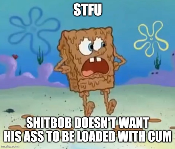 Shitbob | STFU SHITBOB DOESN'T WANT HIS ASS TO BE LOADED WITH CUM | image tagged in shitbob | made w/ Imgflip meme maker