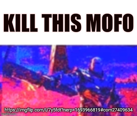 Kill this mofo | https://imgflip.com/i/7y5fdt?nerp=1693966819#com27409634 | image tagged in kill this mofo | made w/ Imgflip meme maker