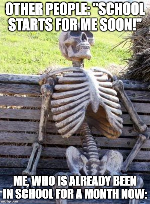 Waiting Skeleton | OTHER PEOPLE: "SCHOOL STARTS FOR ME SOON!"; ME, WHO IS ALREADY BEEN IN SCHOOL FOR A MONTH NOW: | image tagged in memes,waiting skeleton | made w/ Imgflip meme maker