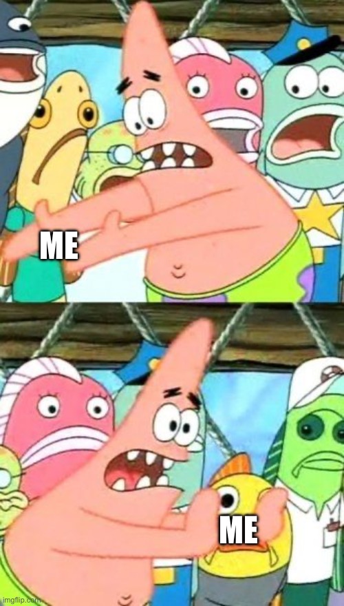everyone does this | ME; ME | image tagged in memes,put it somewhere else patrick | made w/ Imgflip meme maker