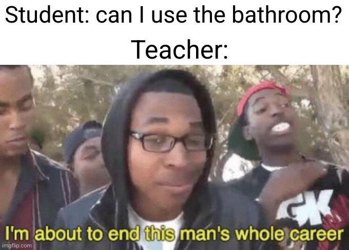 hey that's a MAY I use the bathroom! and no | Student: can I use the bathroom? Teacher: | image tagged in i m about to end this man s whole career,school,so true,relatable,funny,bathroom | made w/ Imgflip meme maker