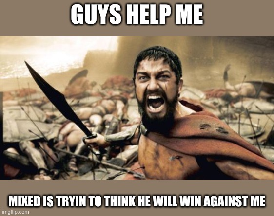 pls | GUYS HELP ME; MIXED IS TRYIN TO THINK HE WILL WIN AGAINST ME | image tagged in memes,sparta leonidas,help me,mixed is thinking he will win against me | made w/ Imgflip meme maker