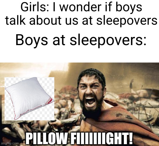 why talk about unimportant things? | Girls: I wonder if boys talk about us at sleepovers; Boys at sleepovers:; PILLOW FIIIIIIIGHT! | image tagged in memes,sparta leonidas,pillow fight,boys,girls,so true | made w/ Imgflip meme maker