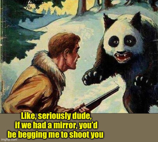 Like, seriously dude, if we had a mirror, you’d be begging me to shoot you | made w/ Imgflip meme maker