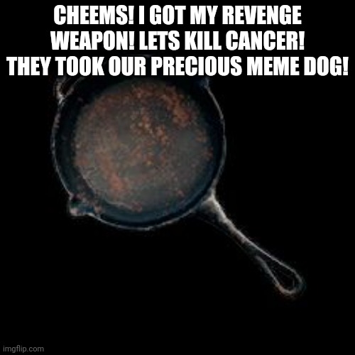 PlayerUnknown BAttleground Frying Pan | CHEEMS! I GOT MY REVENGE WEAPON! LETS KILL CANCER! THEY TOOK OUR PRECIOUS MEME DOG! | image tagged in playerunknown battleground frying pan | made w/ Imgflip meme maker