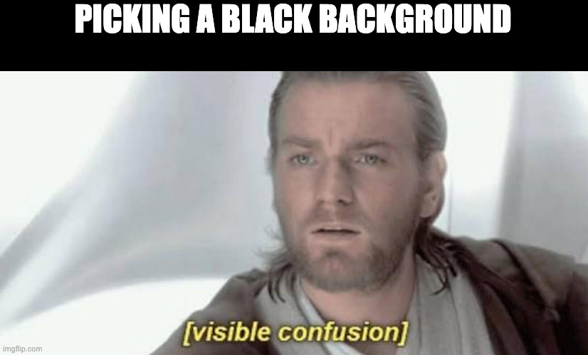 feqqreqre | PICKING A BLACK BACKGROUND | image tagged in visible confusion | made w/ Imgflip meme maker