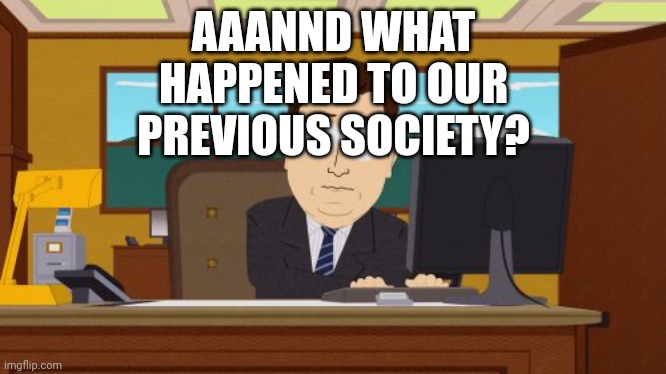 Aaaaand Its Gone | AAANND WHAT HAPPENED TO OUR PREVIOUS SOCIETY? | image tagged in memes,aaaaand its gone | made w/ Imgflip meme maker