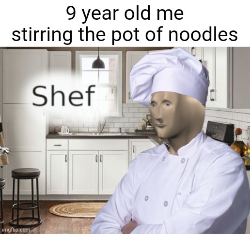 Shef | 9 year old me stirring the pot of noodles | image tagged in shef | made w/ Imgflip meme maker