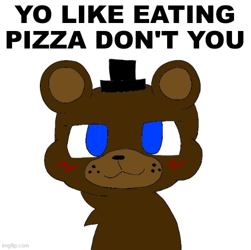 freddy fazbear moment (real) | YO LIKE EATING PIZZA DON'T YOU | made w/ Imgflip meme maker