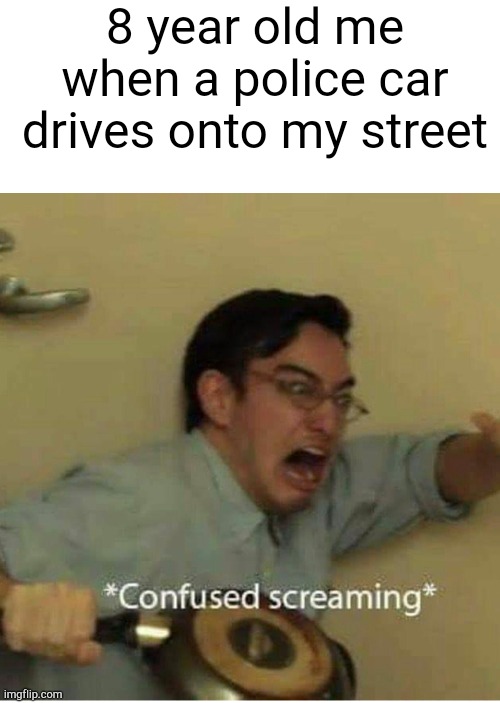 Very true | 8 year old me when a police car drives onto my street | image tagged in confused screaming,police,relatable | made w/ Imgflip meme maker
