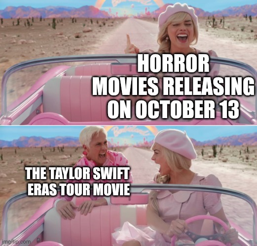 Barbie scared of Ken | HORROR MOVIES RELEASING ON OCTOBER 13; THE TAYLOR SWIFT 
ERAS TOUR MOVIE | image tagged in barbie scared of ken | made w/ Imgflip meme maker