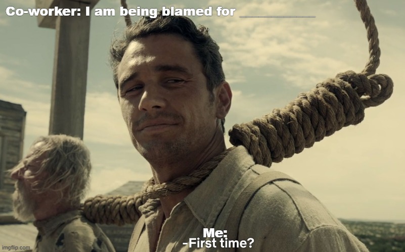 first time | Co-worker: I am being blamed for ____________; Me: | image tagged in first time | made w/ Imgflip meme maker