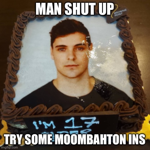 CAKE | MAN SHUT UP TRY SOME MOOMBAHTON INSTEAD | image tagged in cake | made w/ Imgflip meme maker