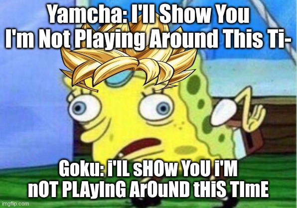 Man get yo a- | Yamcha: I'll Show You I'm Not Playing Around This Ti-; Goku: i'lL sHOw YoU i'M nOT PLAyInG ArOuND tHiS TImE | image tagged in dbz,mocking spongebob,dbs,yamcha dead,anime | made w/ Imgflip meme maker