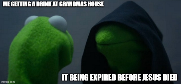 Evil Kermit Meme | ME GETTING A DRINK AT GRANDMAS HOUSE; IT BEING EXPIRED BEFORE JESUS DIED | image tagged in memes,evil kermit | made w/ Imgflip meme maker