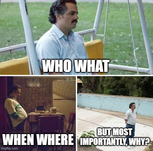 Sad Pablo Escobar Meme | WHO WHAT; WHEN WHERE; BUT MOST IMPORTANTLY, WHY? | image tagged in memes,sad pablo escobar | made w/ Imgflip meme maker