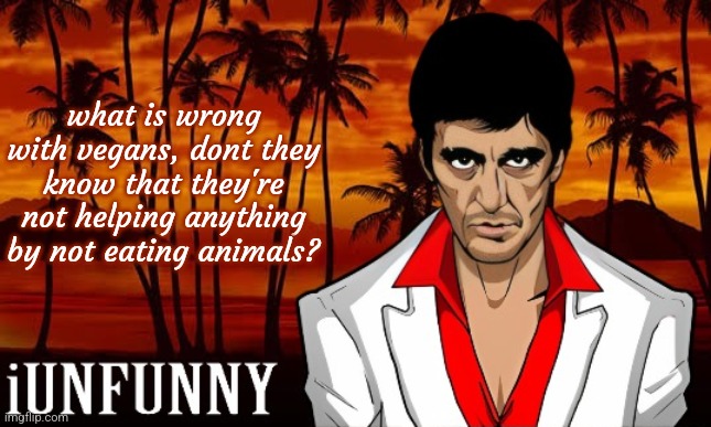 iUnFunny's Scarface template | what is wrong with vegans, dont they know that they're not helping anything by not eating animals? | image tagged in iunfunny's scarface template | made w/ Imgflip meme maker