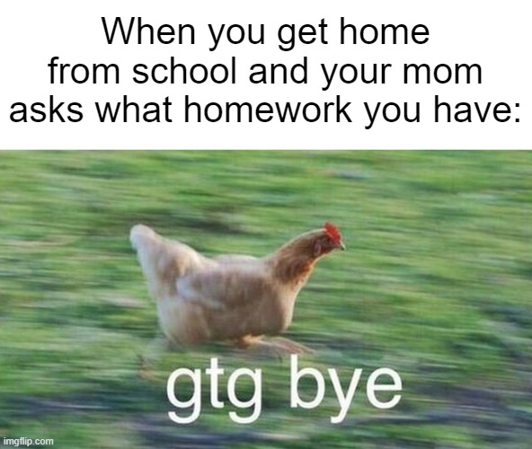 Uh... Nothing! Everything's done. (._. ") | When you get home from school and your mom asks what homework you have: | image tagged in memes,funny,school memes,chicken,school,bruh moment | made w/ Imgflip meme maker