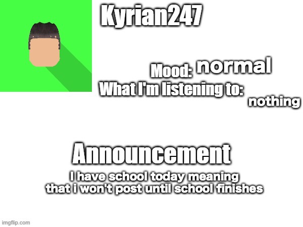 kyrian247 fourth announcement Template (thanks BlookTheUhmUhhhh) | normal; nothing; I have school today meaning that i won't post until school finishes | image tagged in kyrian247 fourth announcement template thanks blooktheuhmuhhhh | made w/ Imgflip meme maker