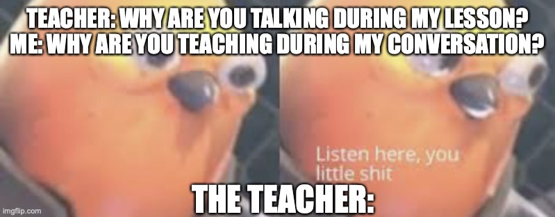 Wish I could say this | TEACHER: WHY ARE YOU TALKING DURING MY LESSON?
ME: WHY ARE YOU TEACHING DURING MY CONVERSATION? THE TEACHER: | image tagged in listen here you little shit bird | made w/ Imgflip meme maker