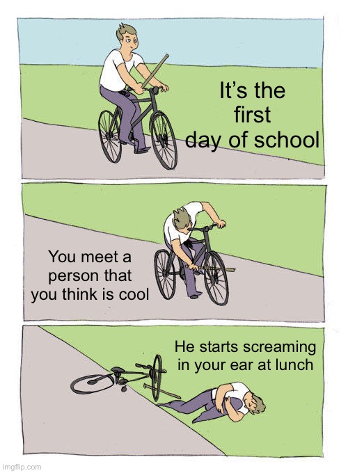 Sigh | It’s the first day of school; You meet a person that you think is cool; He starts screaming in your ear at lunch | image tagged in memes,bike fall | made w/ Imgflip meme maker