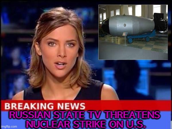 Russian State TV Threatens Nuclear Strike on US | RUSSIAN STATE TV THREATENS 
NUCLEAR STRIKE ON U.S. | image tagged in breaking news | made w/ Imgflip meme maker